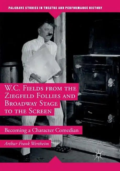 W.C. Fields from the Ziegfeld Follies and Broadway Stage to the Screen: Becoming a Character Comedian by Arthur Frank Wertheim