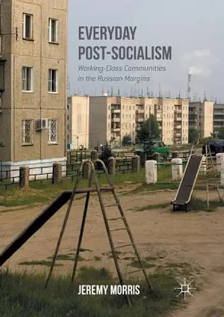 Everyday Post-Socialism: Working-Class Communities in the Russian Margins by Jeremy Morris
