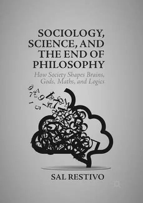 Sociology, Science, and the End of Philosophy: How Society Shapes Brains, Gods, Maths, and Logics by Sal Restivo