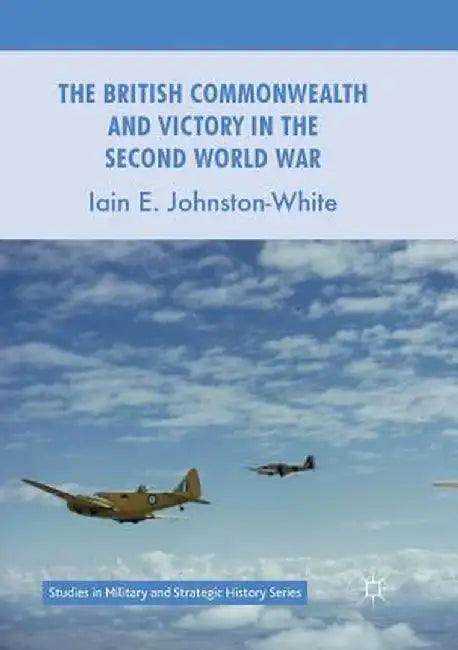 The British Commonwealth and Victory in the Second World War by Iain E. Johnston-White