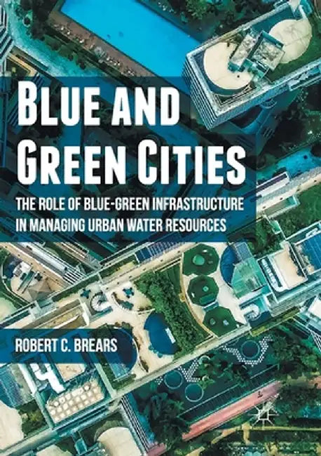 Blue and Green Cities: The Role of Blue-Green Infrastructure in Managing Urban Water Resources by Robert C. Brears