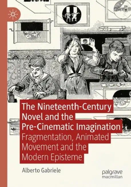 The Nineteenth-Century Novel and the Pre-Cinematic Imagination: Fragmentation, Animated Movement and the Modern Episteme by Alberto Gabriele