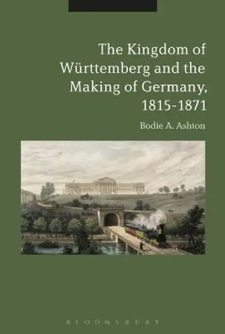 The Kingdom of Wurttemberg and the Making of Germany, 1815-1871 by Bodie A. Ashton