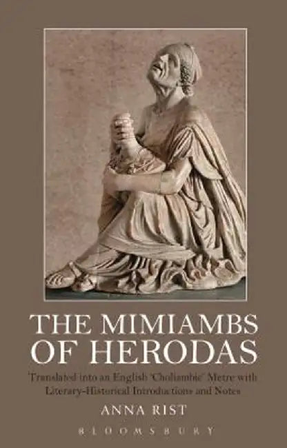 The Mimiambs of Herodas: Translated Into an English 'Choliambic' Metre with Literary-Historical Introductions and Notes by Anna Rist