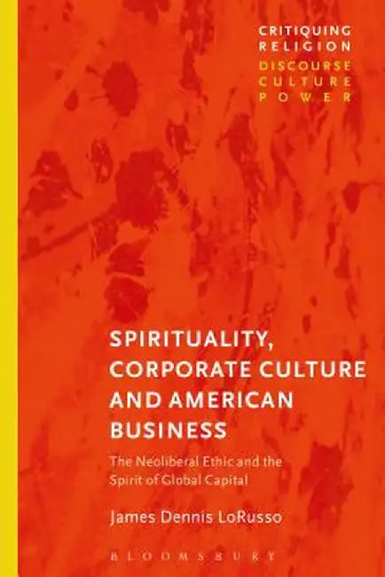 Spirituality, Corporate Culture, and American Business: The Neoliberal Ethic and the Spirit of Global Capital by James Dennis Lorusso