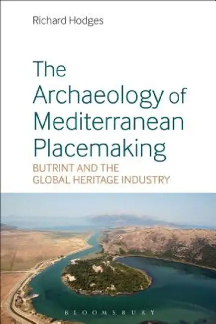 The Archaeology of Mediterranean Placemaking: Butrint and the Global Heritage Industry by Richard Hodges