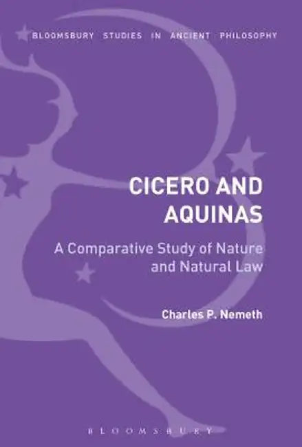 A Comparative Analysis of Cicero and Aquinas: Nature and the Natural Law by Charles P. Nemeth