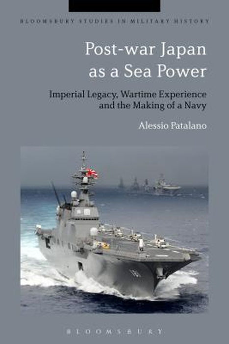 Post-War Japan as a Sea Power: Imperial Legacy, Wartime Experience and the Making of a Navy by Alessio Patalano