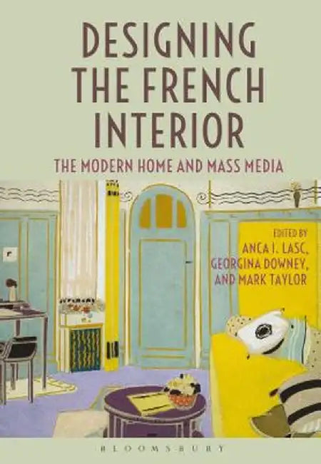 Designing the French Interior: The Modern Home and Mass Media by Anca I. Lasc