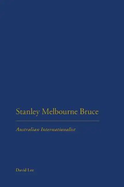 Stanley Melbourne Bruce: Australian Internationalist by David Lee