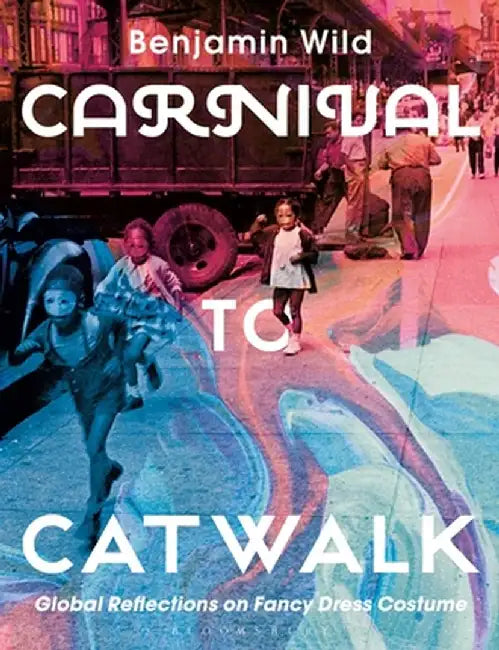 Carnival to Catwalk: Global Reflections on Fancy Dress Costume by Benjamin Linley Wild