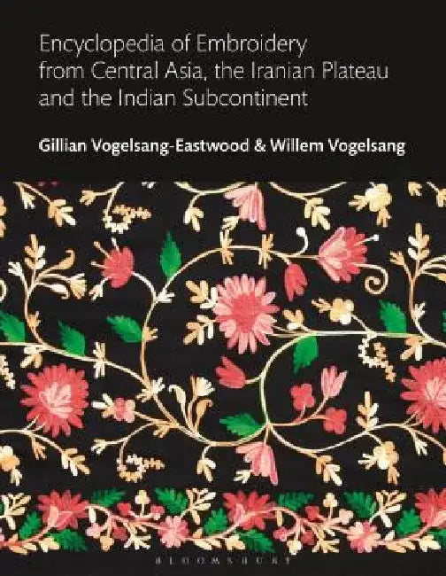 Encyclopedia of Embroidery from Central Asia, the Iranian Plateau and the Indian Subcontinent by Gillian Vogelsang-Eastwood