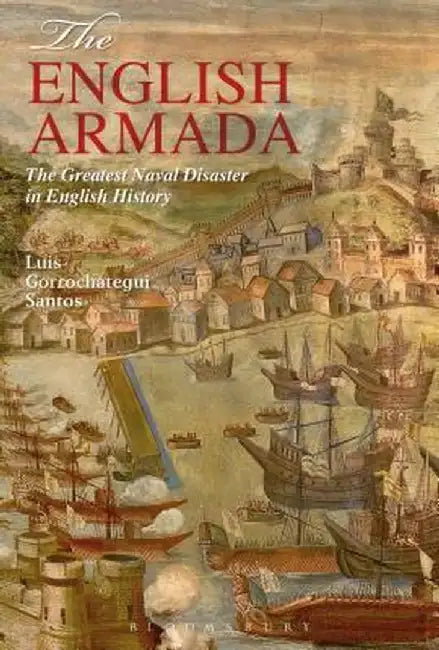 The English Armada: The Greatest Naval Disaster in English History by Luis Gorrochategui Santos
