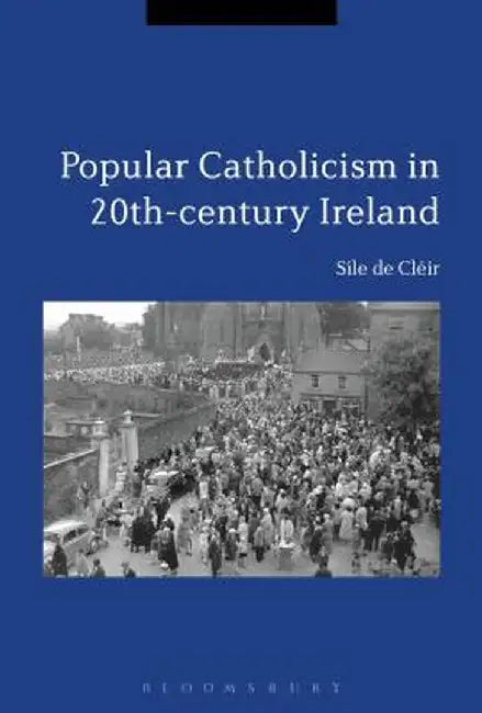 Popular Catholicism in 20th-Century Ireland: Locality, Identity and Culture by Sile de Cleir