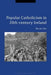 Popular Catholicism in 20th-Century Ireland: Locality, Identity and Culture by Sile de Cleir
