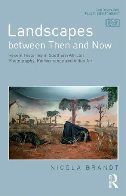 Landscapes Between Then and Now: Recent Histories in Southern African Photography, Performance and Video Art by Nicola Brandt
