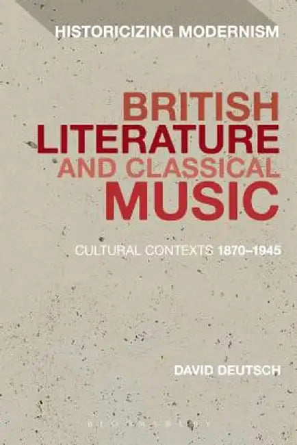 British Literature and Classical Music: Cultural Contexts 1870-1945 by David Deutsch