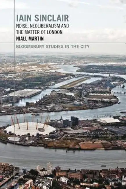 Iain Sinclair: Noise, Neoliberalism and the Matter of London by Niall Martin