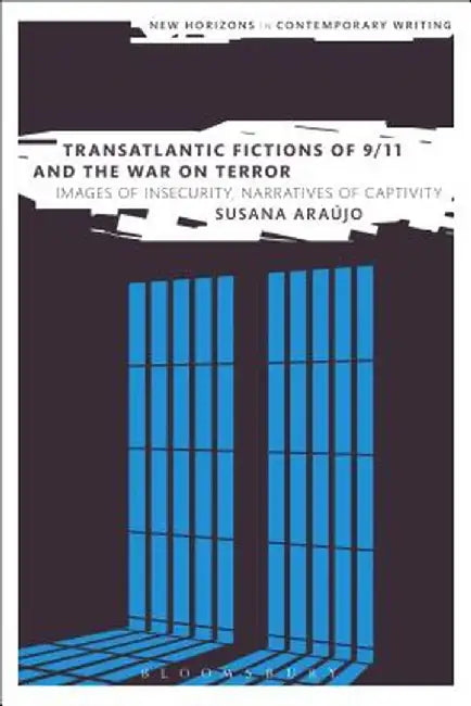 Transatlantic Fictions of 9/11 and the War on Terror: Images of Insecurity, Narratives of Captivity by Susana Araujo