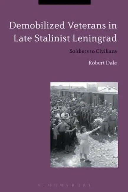 Demobilized Veterans in Late Stalinist Leningrad: Soldiers to Civilians by Robert Dale