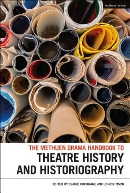The Methuen Drama Handbook of Theatre History and Historiography by Claire Cochrane
