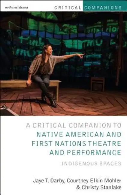 Critical Companion to Native American and First Nations Theatre and Performance: Indigenous Spaces by Jaye T. Darby