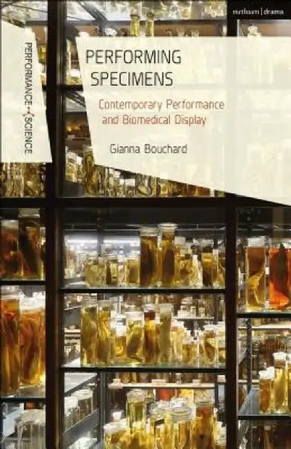 Performing Specimens: Contemporary Performance and Biomedical Display by Gianna Bouchard