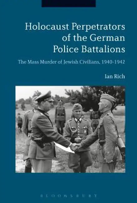 Holocaust Perpetrators of the German Police Battalions: The Mass Murder of Jewish Civilians, 1940-1942 by Ian Rich