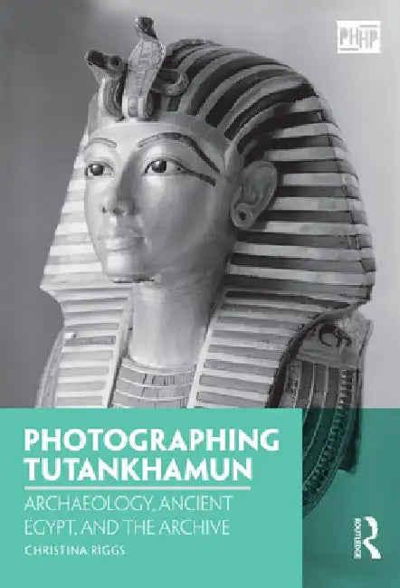 Photographing Tutankhamun: Archaeology, Ancient Egypt, and the Archive by Christina Riggs