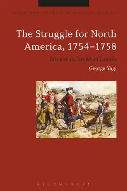 The Struggle for North America, 1754-1758: Britannia's Tarnished Laurels by George Yagi