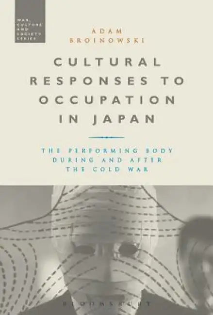 Cultural Responses to Occupation in Japan: The Performing Body During and After the Cold War by Adam Broinowski