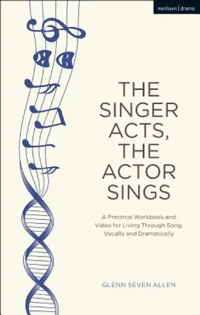 The Singer Acts/The Actor Sings: A Practical Guide to Living Through Song by Glenn Seven Allen
