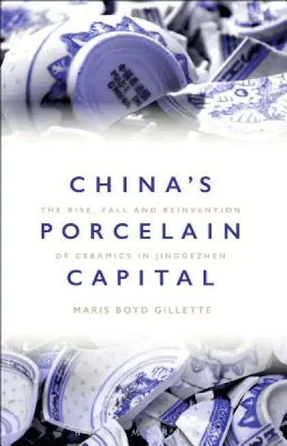 China's Porcelain Capital: The Rise, Fall and Reinvention of Ceramics in Jingdezhen by Maris Boyd Gillette