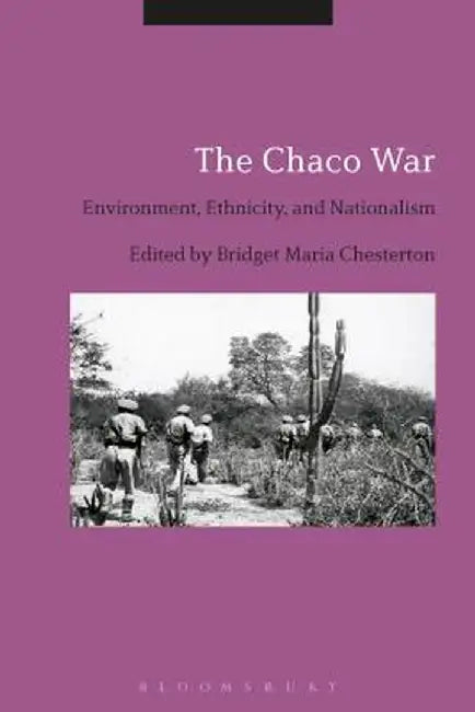 The Chaco War: Environment, Ethnicity, and Nationalism by Bridget Maria Chesterton