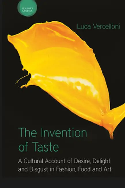The Invention of Taste: A Cultural Account of Desire, Delight and Disgust in Fashion, Food and Art by Luca Vercelloni