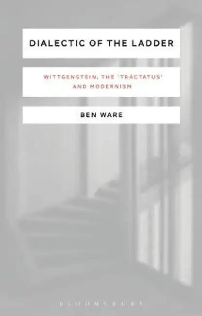 Dialectic of the Ladder: Wittgenstein, the 'Tractatus' and Modernism by Ben Ware