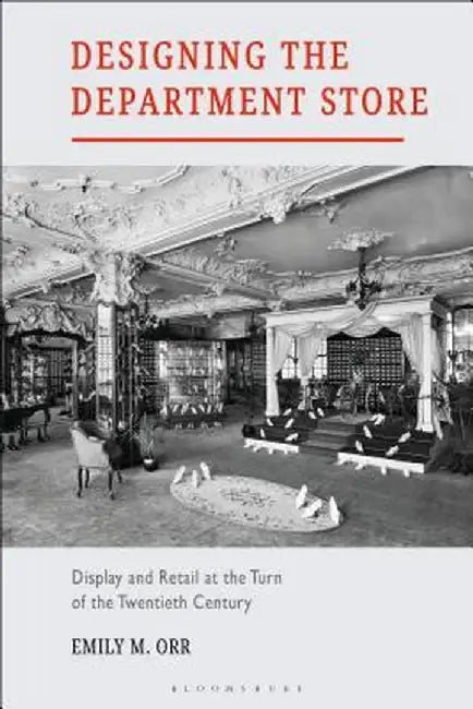 Designing the Department Store: Display and Retail at the Turn of the Twentieth Century by Emily M. Orr