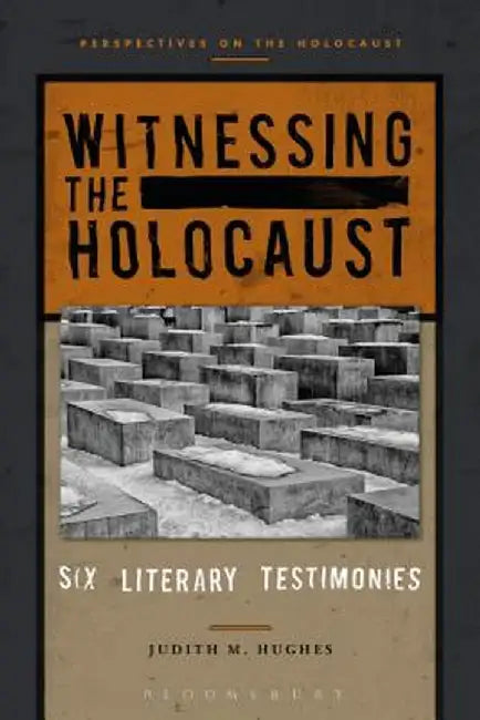 Witnessing the Holocaust: Six Literary Testimonies by Judith M. Hughes