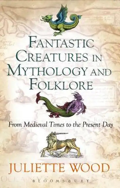 Fantastic Creatures in Mythology and Folklore: From Medieval Times to the Present Day by Juliette Wood