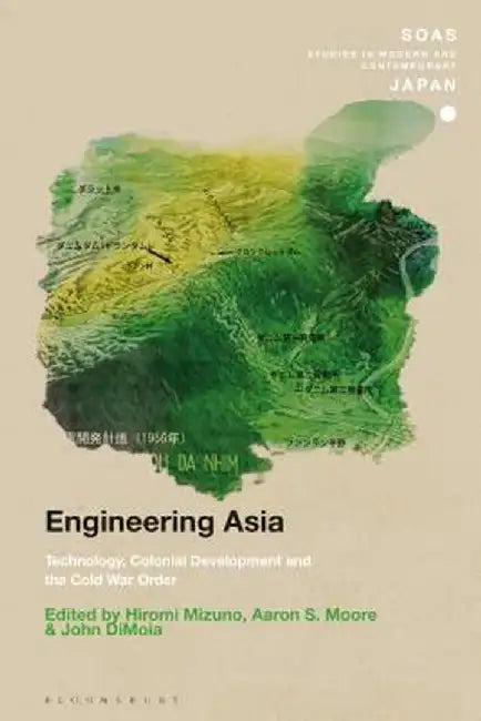 Engineering Asia: Technology, Colonial Development and the Cold War Order by Hiromi Mizuno