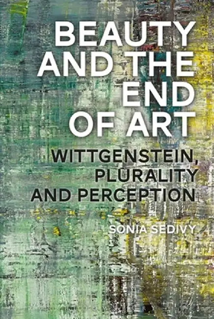 Beauty and the End of Art: Wittgenstein, Plurality and Perception by Sonia Sedivy