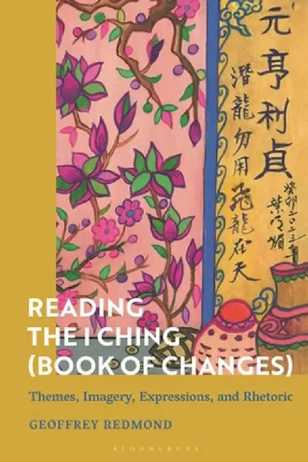 Reading the Ancient I Ching (Book of Changes): Structure, Imagery, Rhetoric, Philosophy and Ethics by Geoffrey Redmond