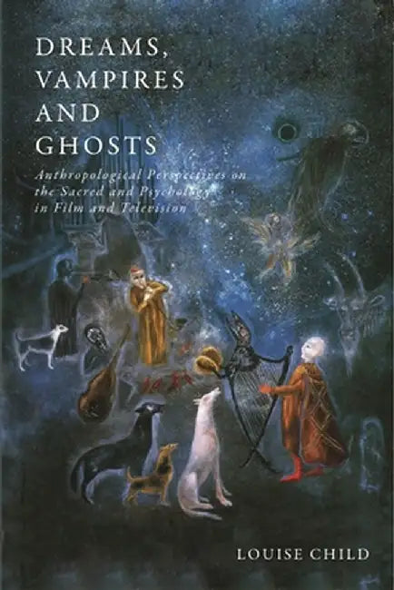 Dreams, Vampires and Ghosts: Anthropological Perspectives on the Sacred and Psychology in Film and Television by Louise Child