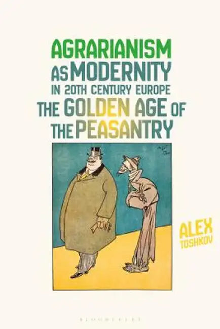Agrarianism as Modernity in 20th-Century Europe: The Golden Age of the Peasantry by Alex Toshkov