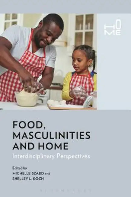 Food, Masculinities, and Home: Interdisciplinary Perspectives by Michelle Szabo