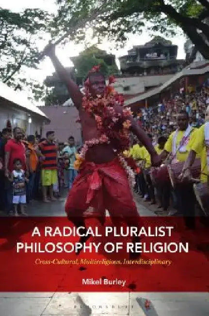 A Radical Pluralist Philosophy of Religion: Cross-Cultural, Multireligious, Interdisciplinary by Mikel Burley
