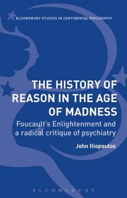 The History of Reason in the Age of Madness: Foucault's Enlightenment and a Radical Critique of Psychiatry by John Iliopoulos