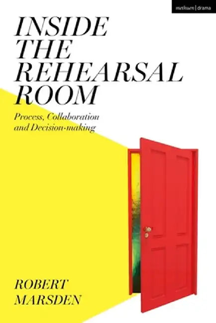 Inside the Rehearsal Room: Process, Collaboration and Decision-Making by Robert Marsden
