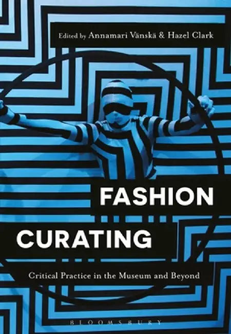 Fashion Curating: Critical Practice in the Museum and Beyond by Annamari Vänskä