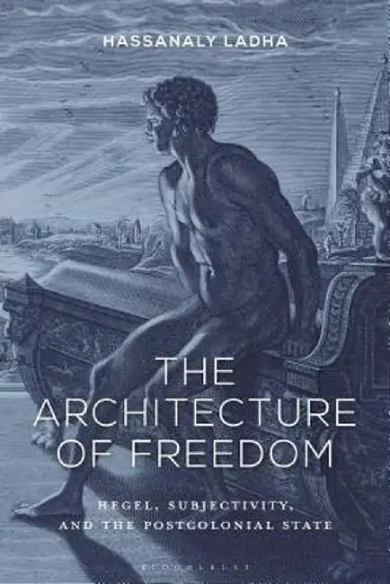 The Architecture of Freedom: Hegel, Subjectivity and Postcolonial State by Hassanaly Ladha